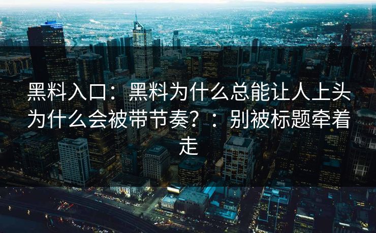 黑料入口：黑料为什么总能让人上头为什么会被带节奏？：别被标题牵着走