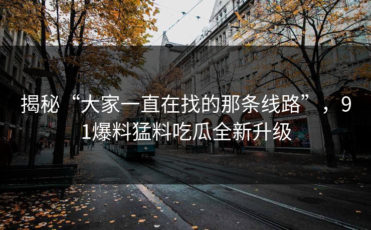 揭秘“大家一直在找的那条线路”，91爆料猛料吃瓜全新升级