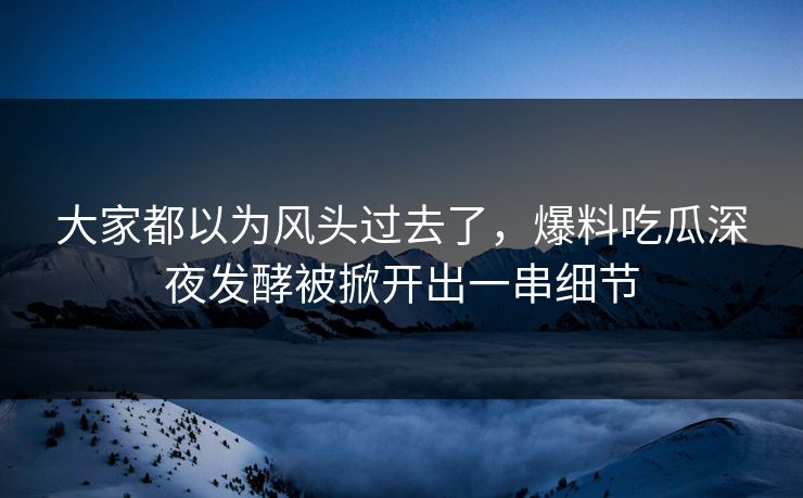 大家都以为风头过去了，爆料吃瓜深夜发酵被掀开出一串细节