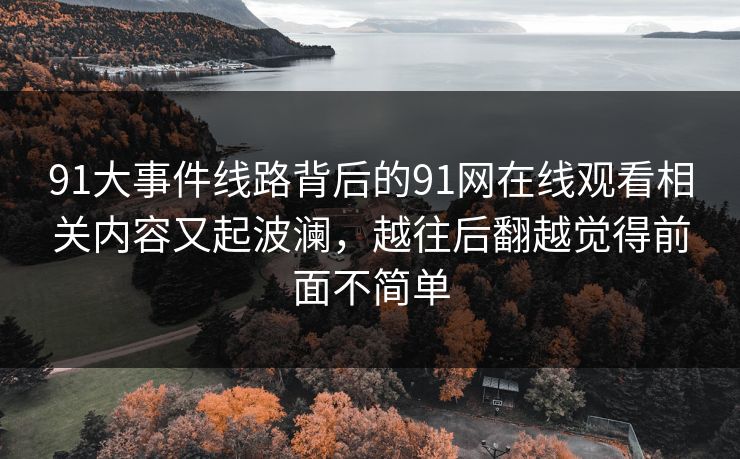 91大事件线路背后的91网在线观看相关内容又起波澜，越往后翻越觉得前面不简单